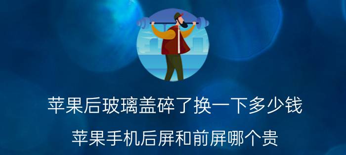 苹果后玻璃盖碎了换一下多少钱 苹果手机后屏和前屏哪个贵？